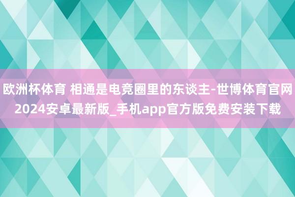 欧洲杯体育 相通是电竞圈里的东谈主-世博体育官网2024安卓最新版_手机app官方版免费安装下载