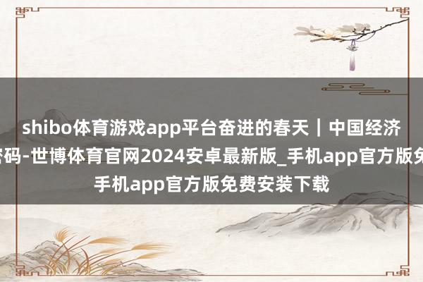 shibo体育游戏app平台奋进的春天｜中国经济的“方块”密码-世博体育官网2024安卓最新版_手机app官方版免费安装下载
