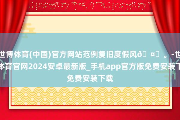 世博体育(中国)官方网站范例复旧度假风🤎。-世博体育官网2024安卓最新版_手机app官方版免费安装下载