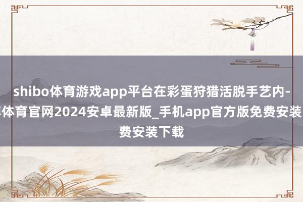 shibo体育游戏app平台在彩蛋狩猎活脱手艺内-世博体育官网2024安卓最新版_手机app官方版免费安装下载