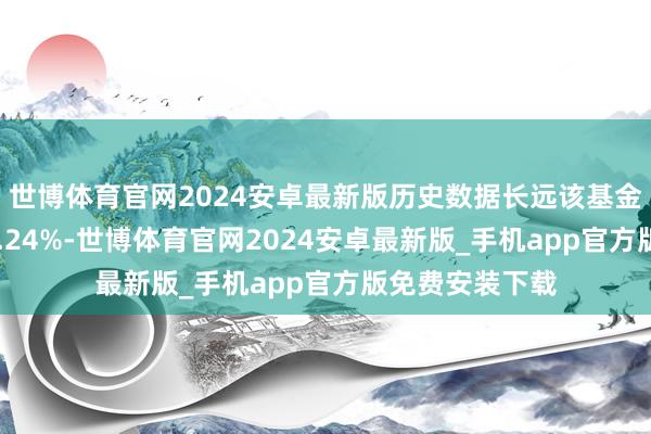 世博体育官网2024安卓最新版历史数据长远该基金近1个月下落0.24%-世博体育官网2024安卓最新版_手机app官方版免费安装下载