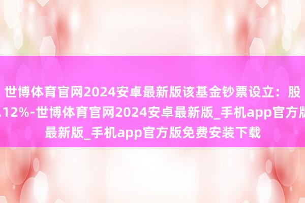 世博体育官网2024安卓最新版该基金钞票设立：股票占净值比29.12%-世博体育官网2024安卓最新版_手机app官方版免费安装下载