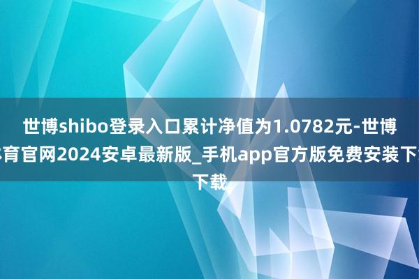 世博shibo登录入口累计净值为1.0782元-世博体育官网2024安卓最新版_手机app官方版免费安装下载