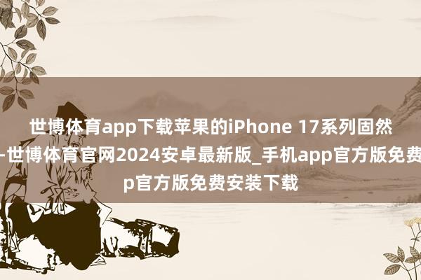 世博体育app下载苹果的iPhone 17系列固然需求刚劲-世博体育官网2024安卓最新版_手机app官方版免费安装下载