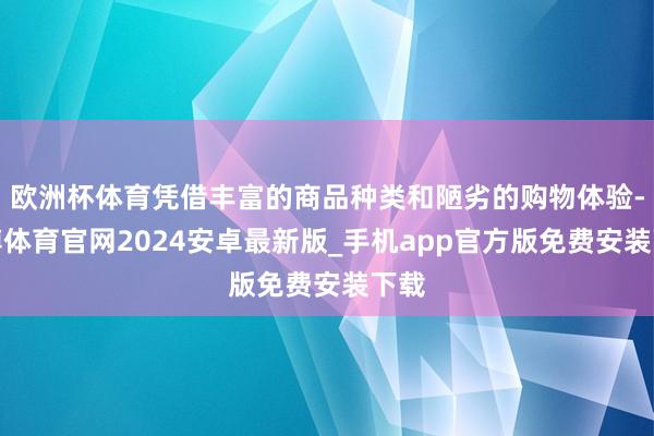 欧洲杯体育凭借丰富的商品种类和陋劣的购物体验-世博体育官网2024安卓最新版_手机app官方版免费安装下载
