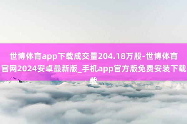 世博体育app下载成交量204.18万股-世博体育官网2024安卓最新版_手机app官方版免费安装下载