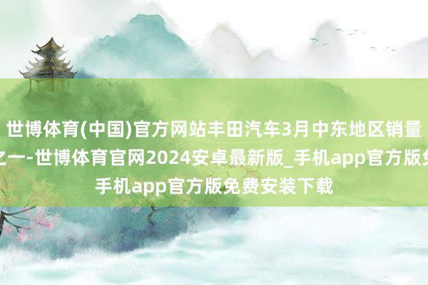 世博体育(中国)官方网站丰田汽车3月中东地区销量暴跌近三分之一-世博体育官网2024安卓最新版_手机app官方版免费安装下载