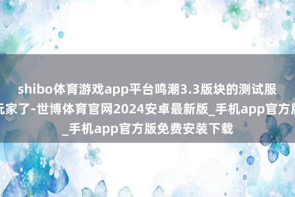 shibo体育游戏app平台鸣潮3.3版块的测试服还是运行招募玩家了-世博体育官网2024安卓最新版_手机app官方版免费安装下载