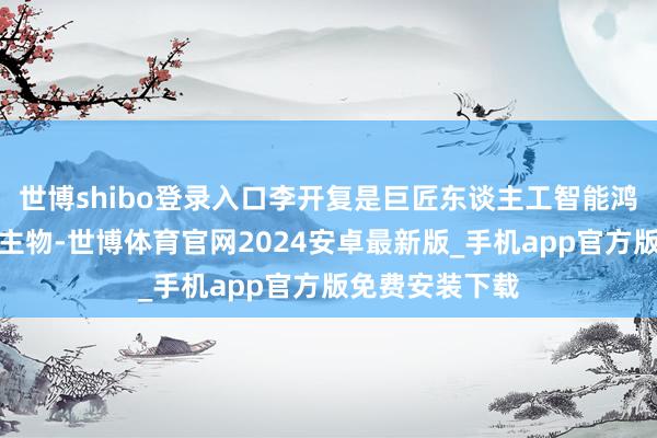 世博shibo登录入口李开复是巨匠东谈主工智能鸿沟的著明东谈主物-世博体育官网2024安卓最新版_手机app官方版免费安装下载