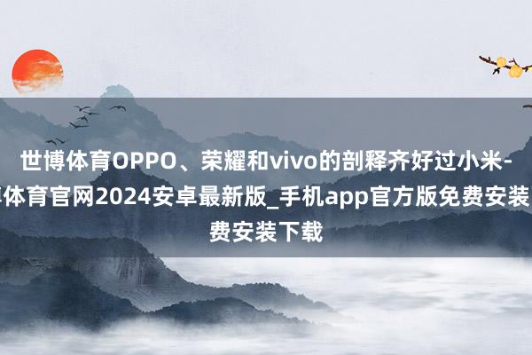 世博体育OPPO、荣耀和vivo的剖释齐好过小米-世博体育官网2024安卓最新版_手机app官方版免费安装下载