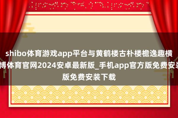 shibo体育游戏app平台与黄鹤楼古朴楼檐逸趣横生-世博体育官网2024安卓最新版_手机app官方版免费安装下载