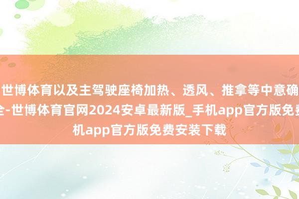 世博体育以及主驾驶座椅加热、透风、推拿等中意确立一应俱全-世博体育官网2024安卓最新版_手机app官方版免费安装下载