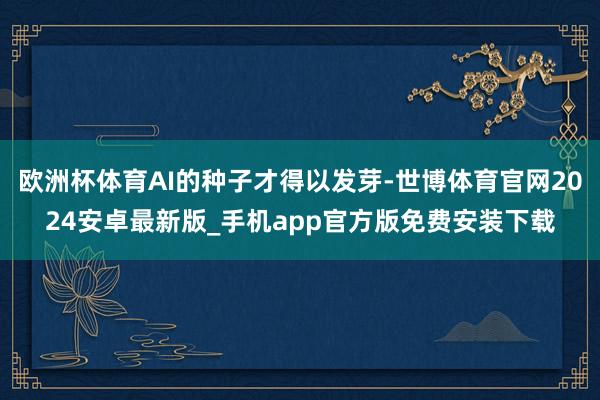 欧洲杯体育AI的种子才得以发芽-世博体育官网2024安卓最新版_手机app官方版免费安装下载