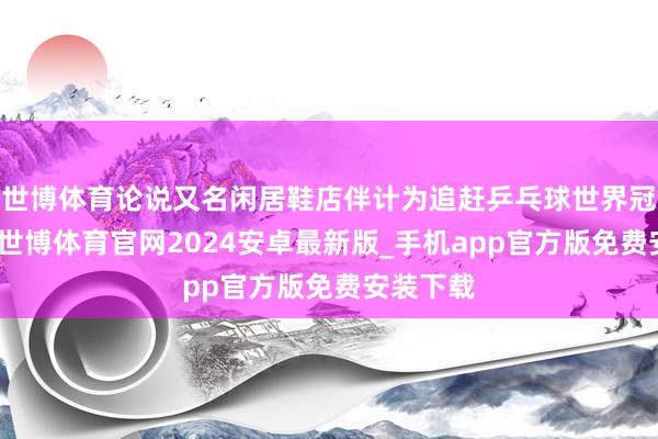 世博体育论说又名闲居鞋店伴计为追赶乒乓球世界冠军逸想-世博体育官网2024安卓最新版_手机app官方版免费安装下载