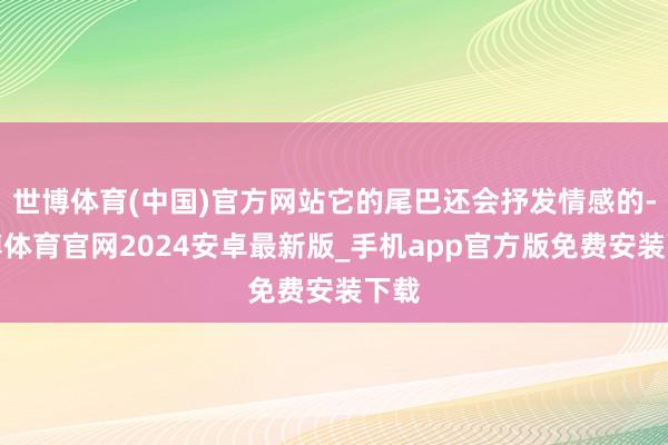 世博体育(中国)官方网站它的尾巴还会抒发情感的-世博体育官网2024安卓最新版_手机app官方版免费安装下载