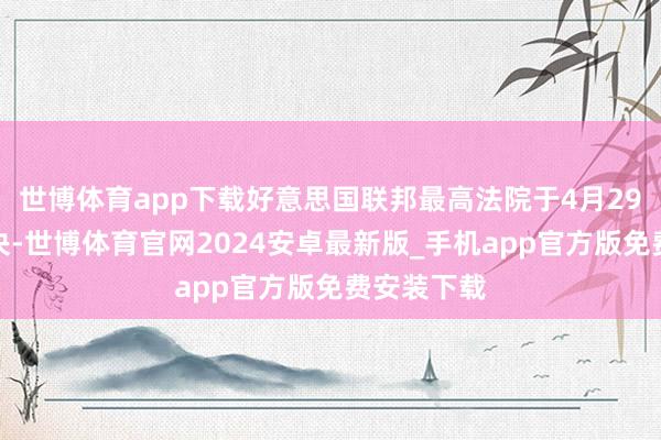 世博体育app下载好意思国联邦最高法院于4月29日作出裁决-世博体育官网2024安卓最新版_手机app官方版免费安装下载