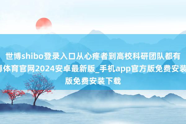 世博shibo登录入口从心疼者到高校科研团队都有-世博体育官网2024安卓最新版_手机app官方版免费安装下载