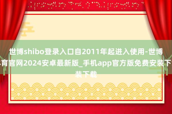 世博shibo登录入口自2011年起进入使用-世博体育官网2024安卓最新版_手机app官方版免费安装下载
