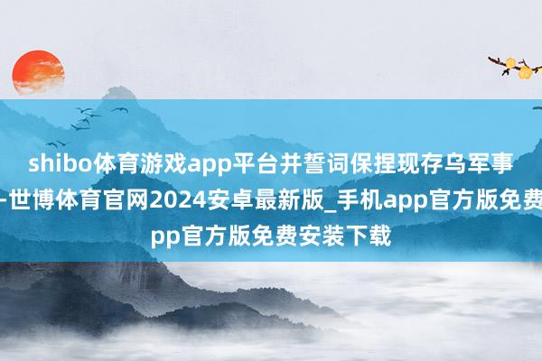 shibo体育游戏app平台并誓词保捏现存乌军事力量界限-世博体育官网2024安卓最新版_手机app官方版免费安装下载