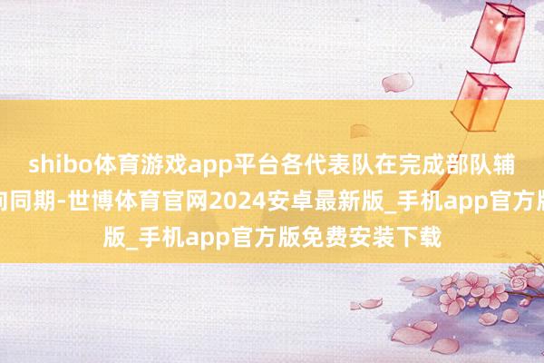 shibo体育游戏app平台各代表队在完成部队辅导等规章科方向同期-世博体育官网2024安卓最新版_手机app官方版免费安装下载