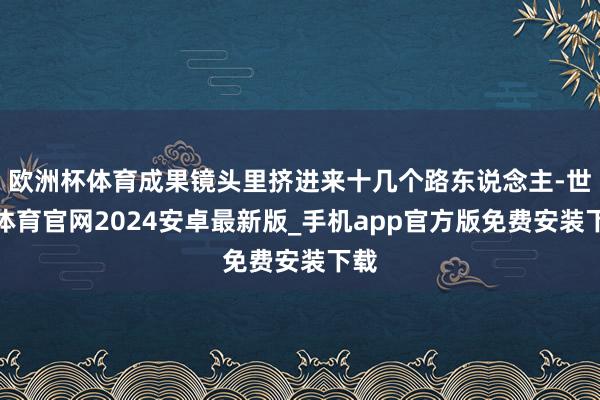 欧洲杯体育成果镜头里挤进来十几个路东说念主-世博体育官网2024安卓最新版_手机app官方版免费安装下载