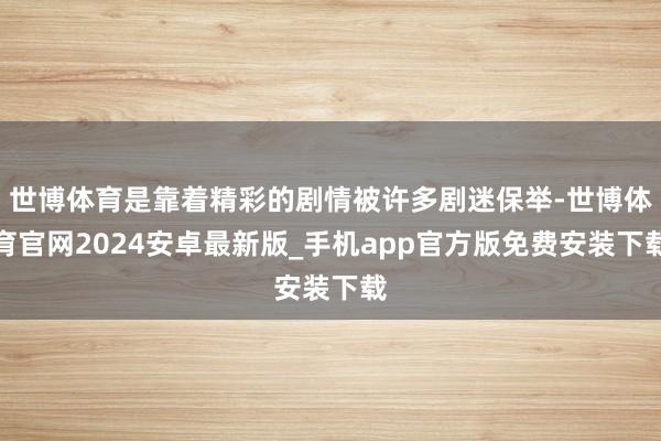 世博体育是靠着精彩的剧情被许多剧迷保举-世博体育官网2024安卓最新版_手机app官方版免费安装下载