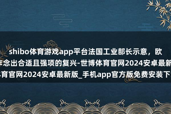 shibo体育游戏app平台法国工业部长示意，欧洲必须对好意思国关税作念出合适且强项的复兴-世博体育官网2024安卓最新版_手机app官方版免费安装下载