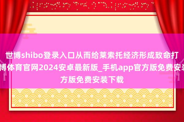 世博shibo登录入口从而给莱索托经济形成致命打击-世博体育官网2024安卓最新版_手机app官方版免费安装下载
