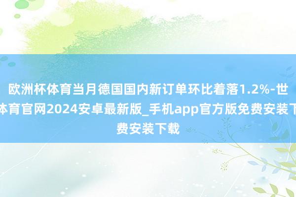 欧洲杯体育当月德国国内新订单环比着落1.2%-世博体育官网2024安卓最新版_手机app官方版免费安装下载