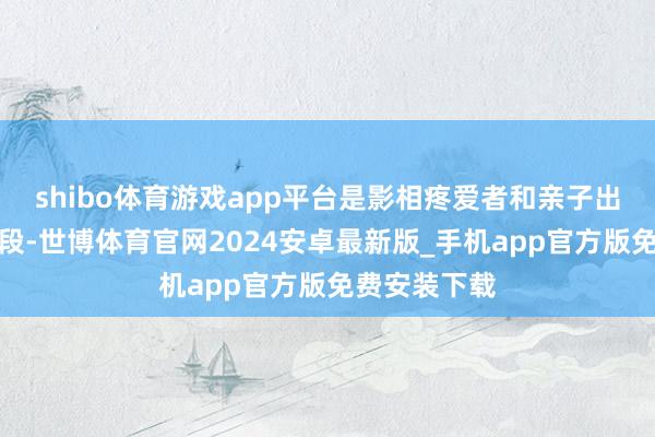shibo体育游戏app平台是影相疼爱者和亲子出游的黄金时段-世博体育官网2024安卓最新版_手机app官方版免费安装下载