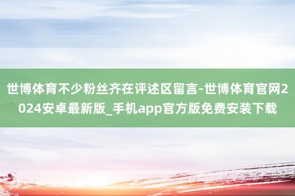 世博体育不少粉丝齐在评述区留言-世博体育官网2024安卓最新版_手机app官方版免费安装下载