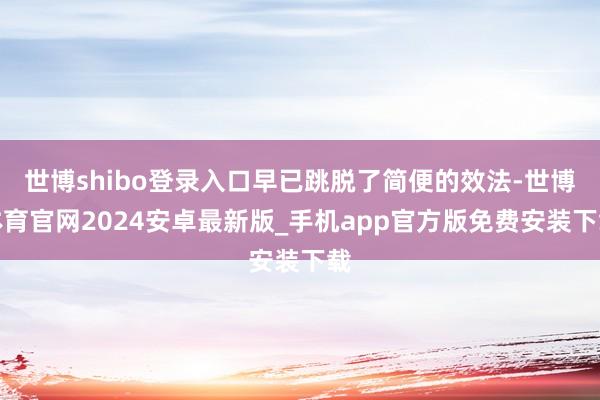 世博shibo登录入口早已跳脱了简便的效法-世博体育官网2024安卓最新版_手机app官方版免费安装下载