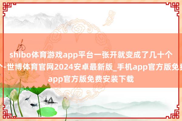 shibo体育游戏app平台一张开就变成了几十个甚而上百个-世博体育官网2024安卓最新版_手机app官方版免费安装下载