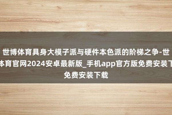 世博体育具身大模子派与硬件本色派的阶梯之争-世博体育官网2024安卓最新版_手机app官方版免费安装下载