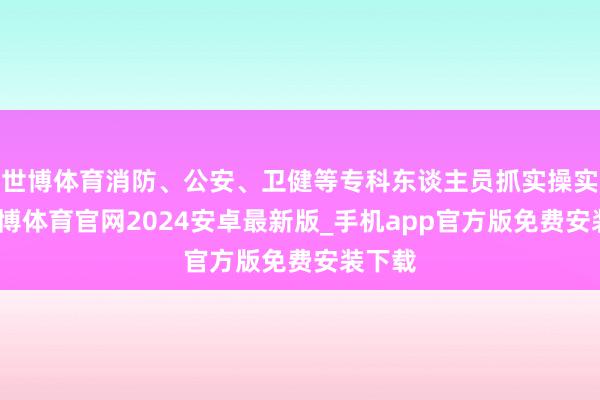 世博体育消防、公安、卫健等专科东谈主员抓实操实训-世博体育官网2024安卓最新版_手机app官方版免费安装下载