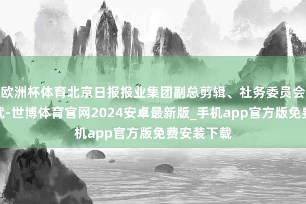 欧洲杯体育北京日报报业集团副总剪辑、社务委员会委员田科武-世博体育官网2024安卓最新版_手机app官方版免费安装下载