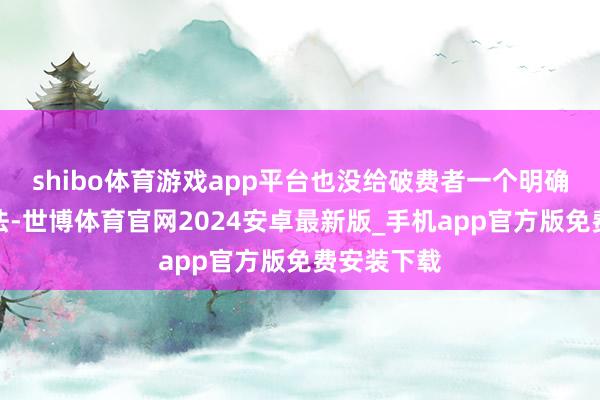 shibo体育游戏app平台也没给破费者一个明确的退款说法-世博体育官网2024安卓最新版_手机app官方版免费安装下载