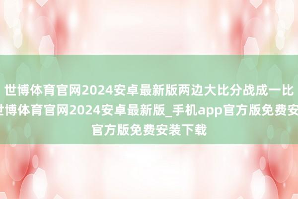 世博体育官网2024安卓最新版两边大比分战成一比一平-世博体育官网2024安卓最新版_手机app官方版免费安装下载