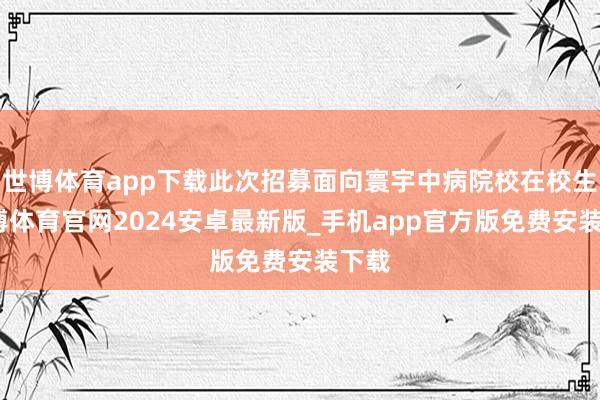 世博体育app下载此次招募面向寰宇中病院校在校生-世博体育官网2024安卓最新版_手机app官方版免费安装下载