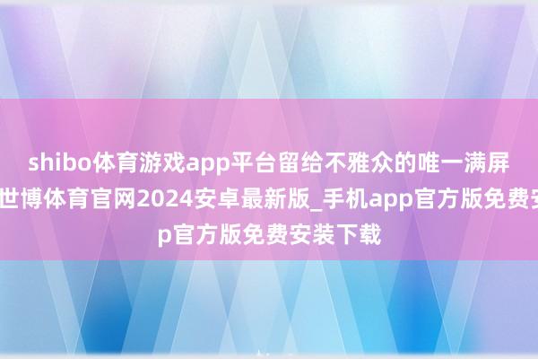 shibo体育游戏app平台留给不雅众的唯一满屏的不适-世博体育官网2024安卓最新版_手机app官方版免费安装下载