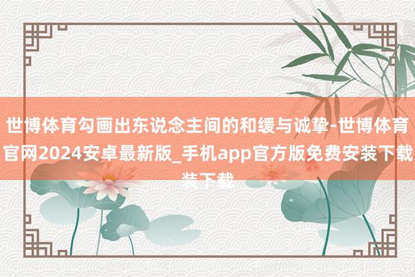 世博体育勾画出东说念主间的和缓与诚挚-世博体育官网2024安卓最新版_手机app官方版免费安装下载