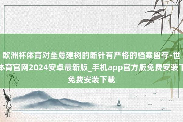欧洲杯体育对坐蓐建树的断针有严格的档案留存-世博体育官网2024安卓最新版_手机app官方版免费安装下载