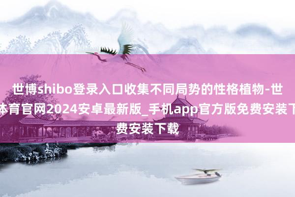 世博shibo登录入口收集不同局势的性格植物-世博体育官网2024安卓最新版_手机app官方版免费安装下载