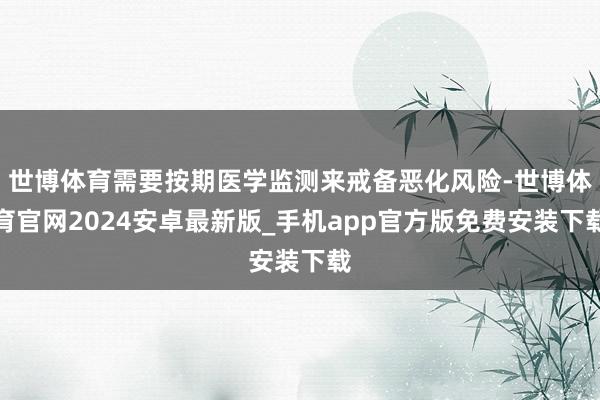 世博体育需要按期医学监测来戒备恶化风险-世博体育官网2024安卓最新版_手机app官方版免费安装下载