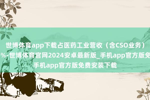 世博体育app下载占医药工业营收（含CSO业务）比重升至20%-世博体育官网2024安卓最新版_手机app官方版免费安装下载