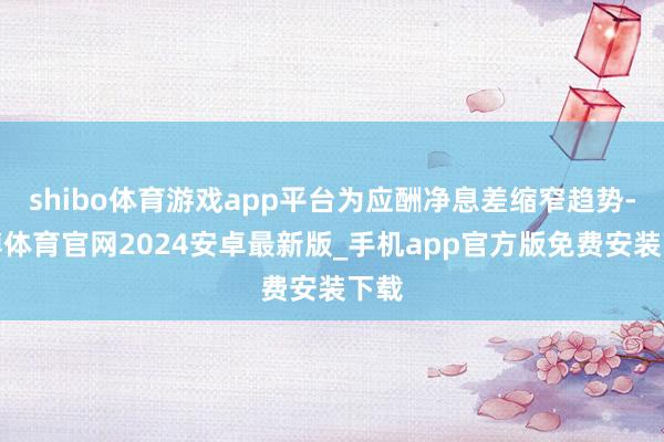 shibo体育游戏app平台为应酬净息差缩窄趋势-世博体育官网2024安卓最新版_手机app官方版免费安装下载