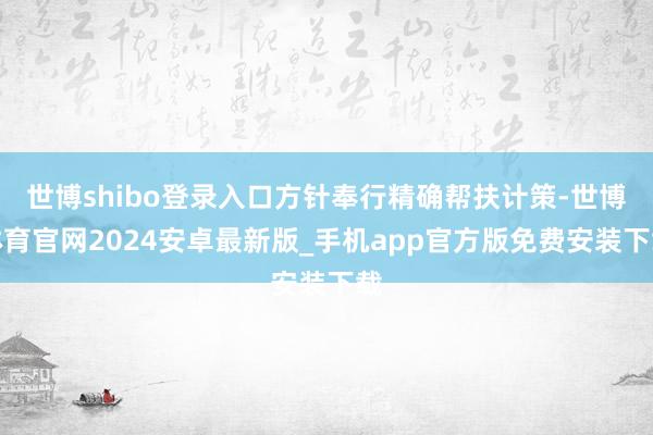 世博shibo登录入口方针奉行精确帮扶计策-世博体育官网2024安卓最新版_手机app官方版免费安装下载