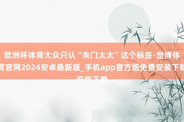 欧洲杯体育大众只认“朱门太太”这个标签-世博体育官网2024安卓最新版_手机app官方版免费安装下载